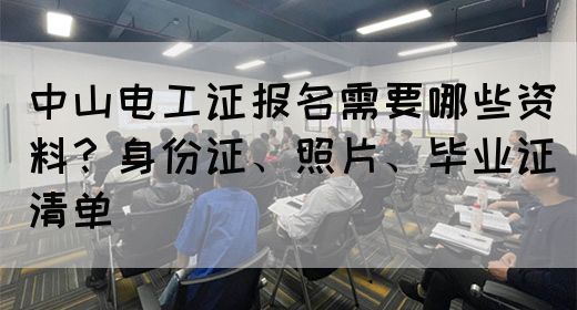 中山电工证报名需要哪些资料？身份证、照片、毕业证清单(图1)