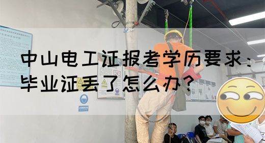 中山电工证报考学历要求：毕业证丢了怎么办？(图1)