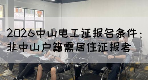 2026中山电工证报名条件：非中山户籍需居住证报考(图1)