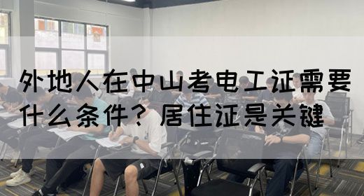 外地人在中山考电工证需要什么条件？居住证是关键(图1)