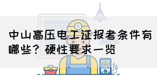 中山高压电工证报考条件有哪些？硬性要求一览(图1)