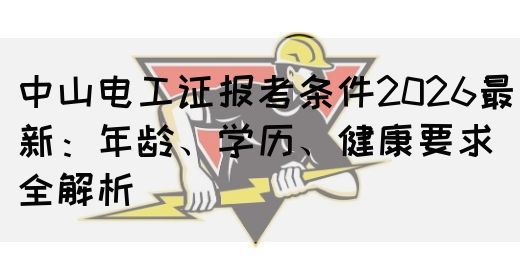 中山电工证报考条件2026最新：年龄、学历、健康要求全解析(图1)