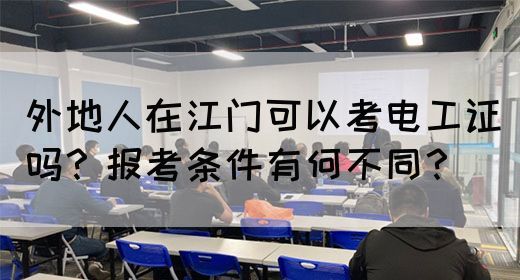 外地人在江门可以考电工证吗?报考条件有何不同?(图1) 外地人在江门可以考电工证吗?报考条件有何不同?(图1)