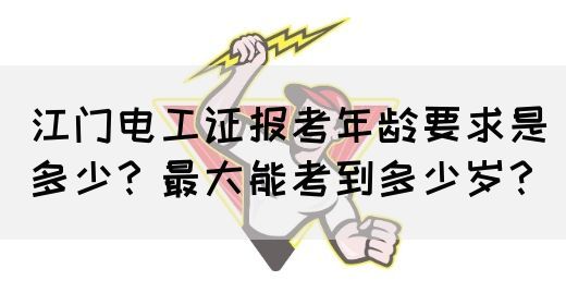 江门电工证报考年龄要求是多少？最大能考到多少岁？(图1)
