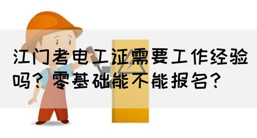 江门考电工证需要工作经验吗？零基础能不能报名？(图1)