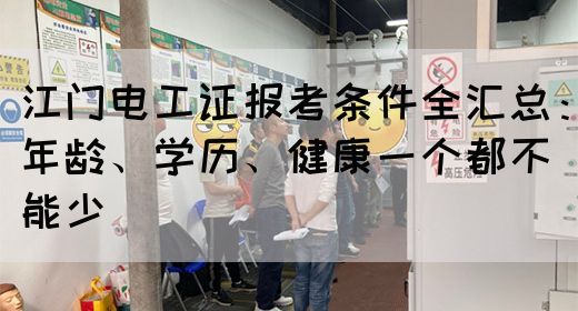 江门电工证报考条件全汇总：年龄、学历、健康一个都不能少(图1)