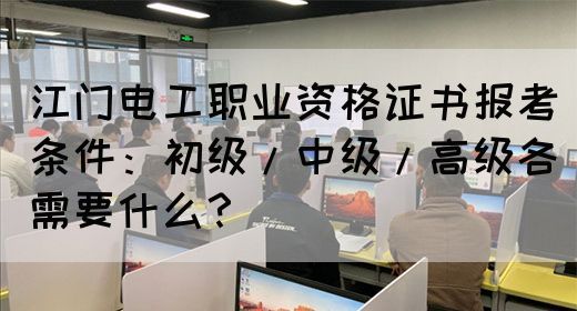 江门电工职业资格证书报考条件：初级/中级/高级各需要什么？(图1)
