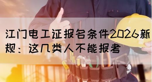 江门电工证报名条件2026新规：这几类人不能报考(图1)