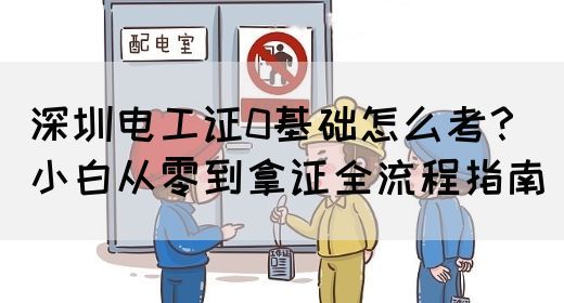 深圳电工证0基础怎么考？小白从零到拿证全流程指南(图1)