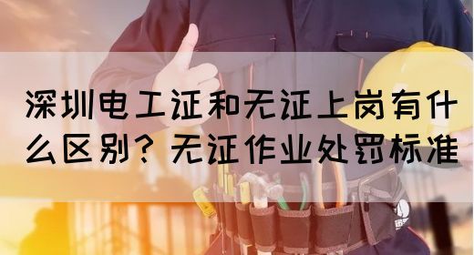 深圳电工证和无证上岗有什么区别？无证作业处罚标准(图1)