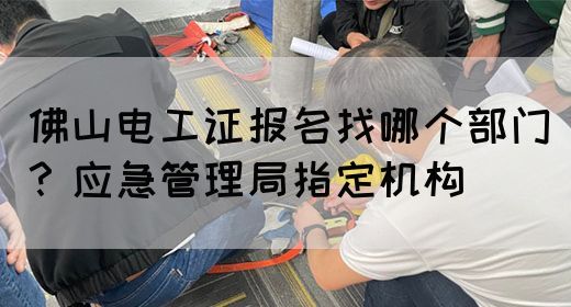 佛山电工证报名找哪个部门？应急管理局指定机构(图1)