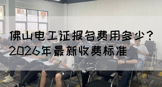 佛山电工证报名费用多少?2026年最新收费标准(图1) 佛山电工证报名费用多少?2026年最新收费标准(图1)
