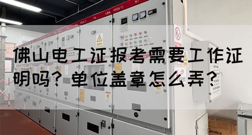 佛山电工证报考需要工作证明吗？单位盖章怎么弄？(图1)