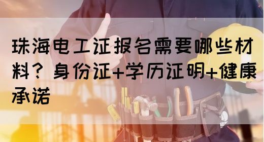 珠海电工证报名需要哪些材料？身份证+学历证明+健康承诺(图1)