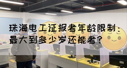 珠海电工证报考年龄限制：最大到多少岁还能考？(图1)