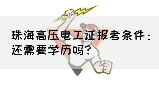 珠海高压电工证报考条件：还需要学历吗？(图1)