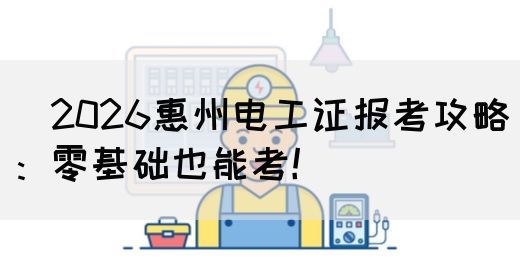​2026惠州电工证报考攻略：零基础也能考！(图1)